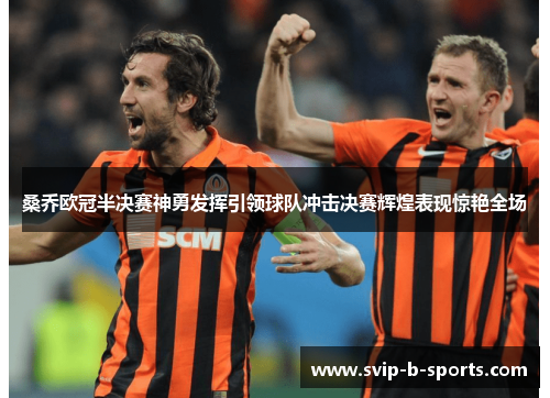 桑乔欧冠半决赛神勇发挥引领球队冲击决赛辉煌表现惊艳全场 桑乔欧冠半决赛神勇发挥引领球队冲击决赛辉煌表现惊艳全场
