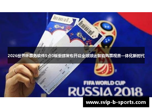 2026世界杯票务软件5点0版重磅发布开启全球球迷智能购票观赛一体化新时代 2026世界杯票务软件5点0版重磅发布开启全球球迷智能购票观赛一体化新时代