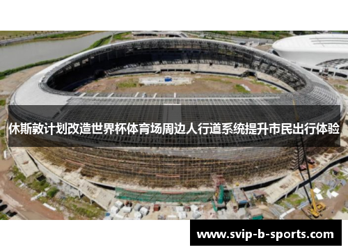 休斯敦计划改造世界杯体育场周边人行道系统提升市民出行体验 休斯敦计划改造世界杯体育场周边人行道系统提升市民出行体验