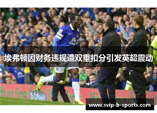 埃弗顿因财务违规遭双重扣分引发英超震动