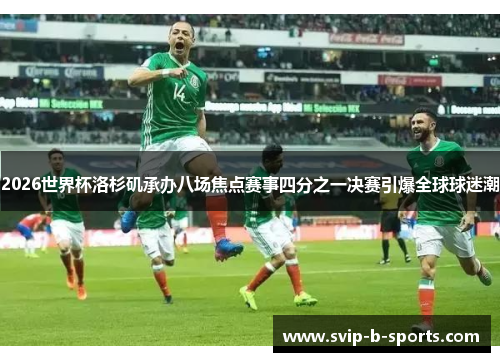 2026世界杯洛杉矶承办八场焦点赛事四分之一决赛引爆全球球迷潮