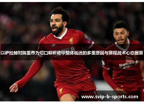 以萨拉赫对阵里昂为切口解析德甲整体低迷的多重原因与赛程战术心态层面 以萨拉赫对阵里昂为切口解析德甲整体低迷的多重原因与赛程战术心态层面